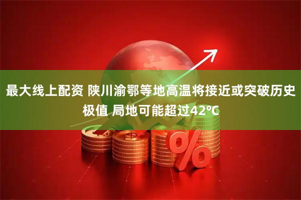 最大线上配资 陕川渝鄂等地高温将接近或突破历史极值 局地可能超过42℃