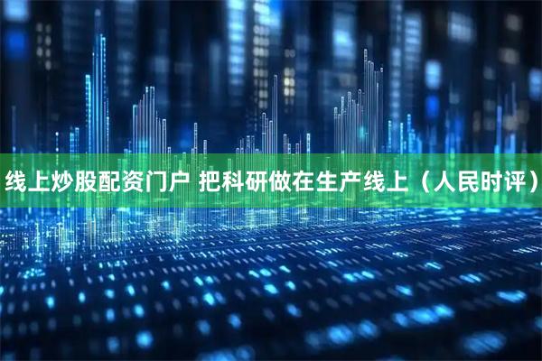 线上炒股配资门户 把科研做在生产线上（人民时评）