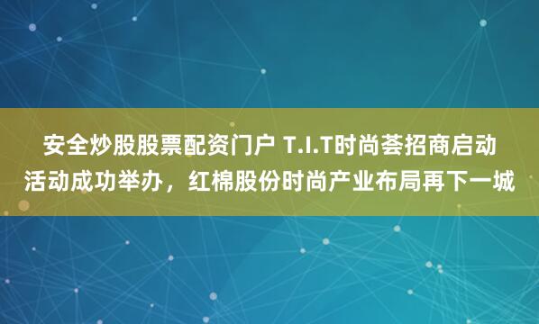 安全炒股股票配资门户 T.I.T时尚荟招商启动活动成功举办，红棉股份时尚产业布局再下一城
