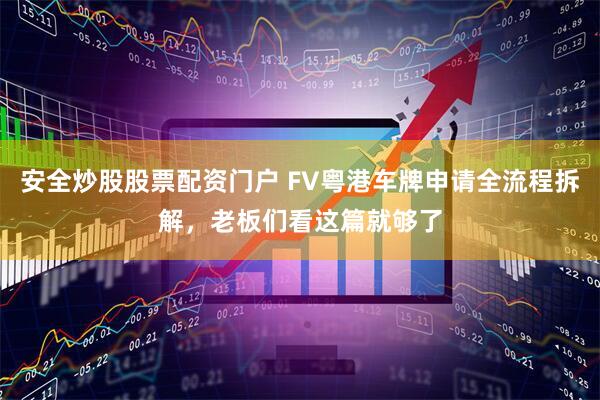 安全炒股股票配资门户 FV粤港车牌申请全流程拆解，老板们看这篇就够了