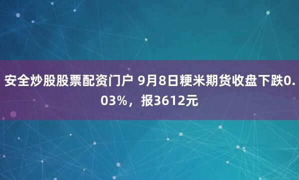 安全炒股股票配资门户 9月8日粳米期货收盘下跌0.03%，报3612元