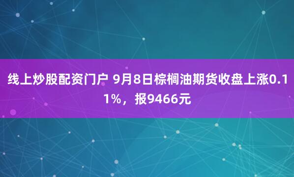 线上炒股配资门户 9月8日棕榈油期货收盘上涨0.11%，报9466元