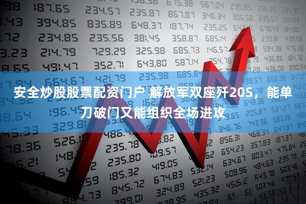 安全炒股股票配资门户 解放军双座歼20S，能单刀破门又能组织全场进攻