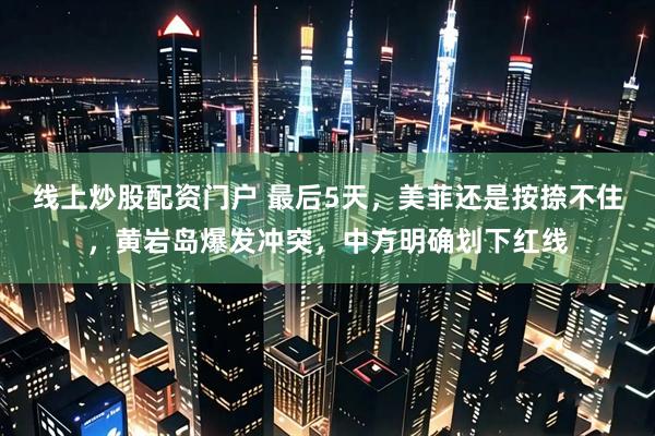线上炒股配资门户 最后5天，美菲还是按捺不住，黄岩岛爆发冲突，中方明确划下红线