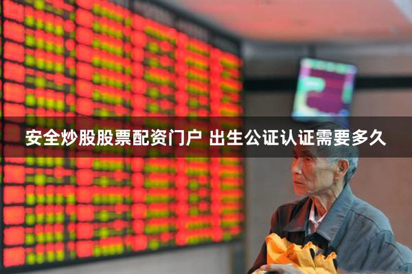 安全炒股股票配资门户 出生公证认证需要多久