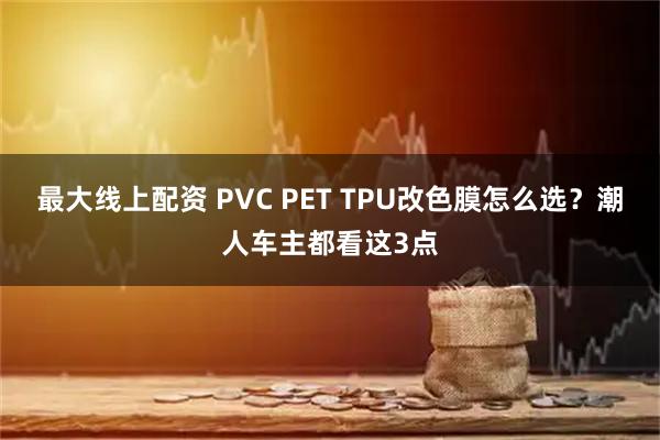 最大线上配资 PVC PET TPU改色膜怎么选？潮人车主都看这3点