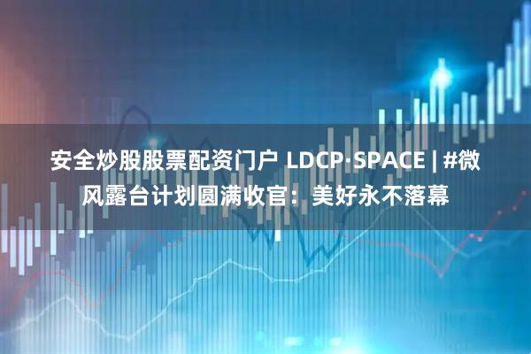 安全炒股股票配资门户 LDCP·SPACE | #微风露台计划圆满收官：美好永不落幕
