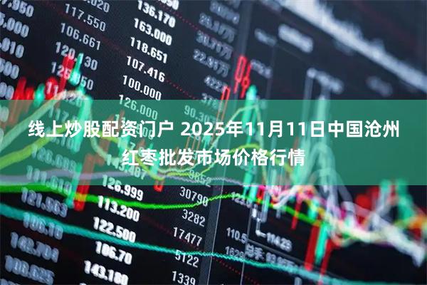 线上炒股配资门户 2025年11月11日中国沧州红枣批发市场价格行情
