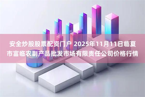 安全炒股股票配资门户 2025年11月11日临夏市富临农副产品批发市场有限责任公司价格行情